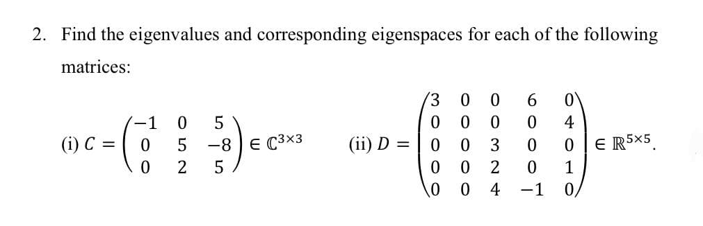 2. Find the eigenvalues and corresponding eigenspaces for each of the following
matrices:
6.
-1
4
(i) C =
-8 E C3x3
(ii) D =
E R5X5
3
2
1
4
-1
0/
O o o O0
3ooo0
