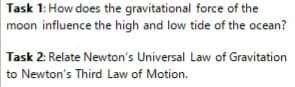 Task 1: How does the gravitational force of the
moon influence the high and low tide of the ocean?
Task 2: Relate Newton's Universal Law of Gravitation
to Newton's Third Law of Motion.

