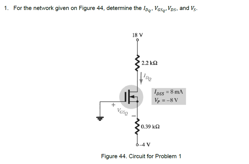 1. For the network given on Figure 44, determine the ID, VGS, VDs, and Vs.
+
VGSQ
18 V
| 2.2 ΚΩ
100
1DSS = 8 mA
Vp = -8 V
0.39 ΚΩ
6-4 V
Figure 44. Circuit for Problem 1
