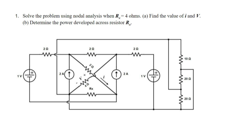 1. Solve the problem using nodal analysis when R= 4 ohms. (a) Find the value of i and V.
(b) Determine the power developed across resistor R.
20
20
20
10 0
20
1) 2A
20 0
2 A1
Rx
20 0
