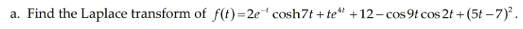 a. Find the Laplace transform of f(t)=2e cosh7t + te* +12– cos 9t cos 2t +(5t –7)².
