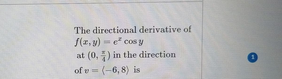 The directional derivative of
f(x, y) = e" cos y
at (0, 4) in the direction
of v = (-6,8) is
