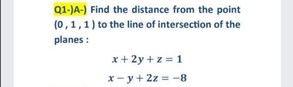 Q1-)A-) Find the distance from the point
(0,1,1) to the line of intersection of the
planes :
x + 2y + z = 1
x - y + 2z = -8
