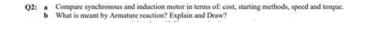 Q2: a Compare synchronous and induction motor in terms of: cost, starting methods, speed and torque.
What is meant by Armature reaction? Explain and Draw?
