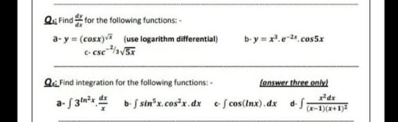 Q: Find for the following functions: -
a- y = (cosx)v (use logarithm differential)
b-y = x.e-2*. cos5x
Q Find integration for the following functions: -
(answer three only)
a- f 3la*s, b-f
bS sin x.cos*x.dx s cos(Inx).dx dJa-1)(x+1)²
