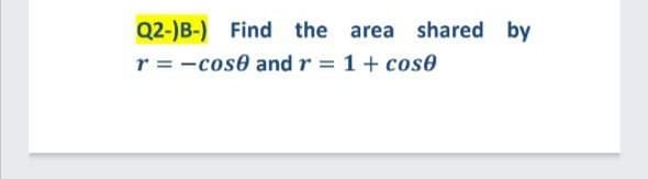 Q2-)B-)
Find the area shared by
r = -cose and r = 1+ cose
