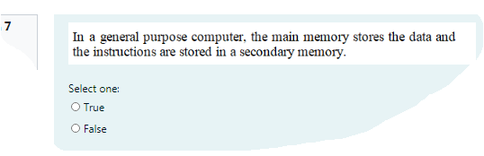 7
In a general purpose computer, the main memory stores the data and
the instructions are stored in a secondary memory.
Select one:
O True
O False
