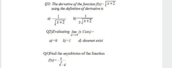 Q1) The dervative of the function fix)- x+2
using the definition of dertvative is
b)x+2
x+2
Q2)Evaluating lim (x Cotx)=
a)=0 b)=1 d) dosenot exist
Q3}Find the asymbtotes of the function
f(x)=-
