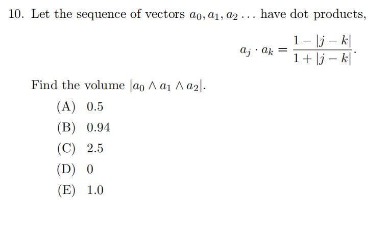 10. Let the sequence of vectors ao, a1, a2... have dot products,
1- |jk|
1+j-k|
Find the volume |ao Λ αı Λα2|.
(A) 0.5
(B) 0.94
(C) 2.5
(D) 0
(E) 1.0
ajak =