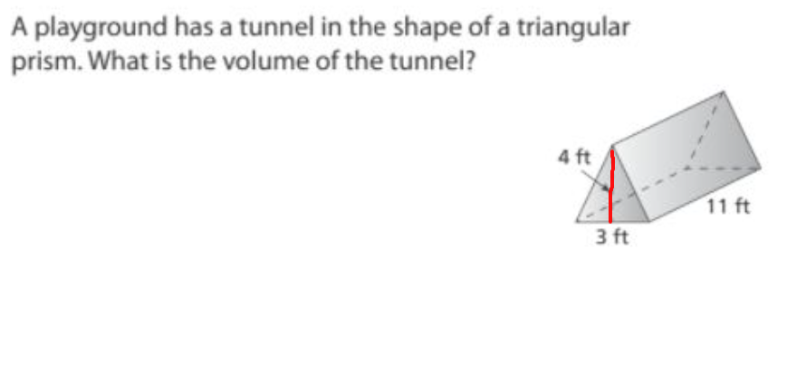 A playground has a tunnel in the shape of a triangular
prism. What is the volume of the tunnel?
4 ft
11 ft
3 ft
