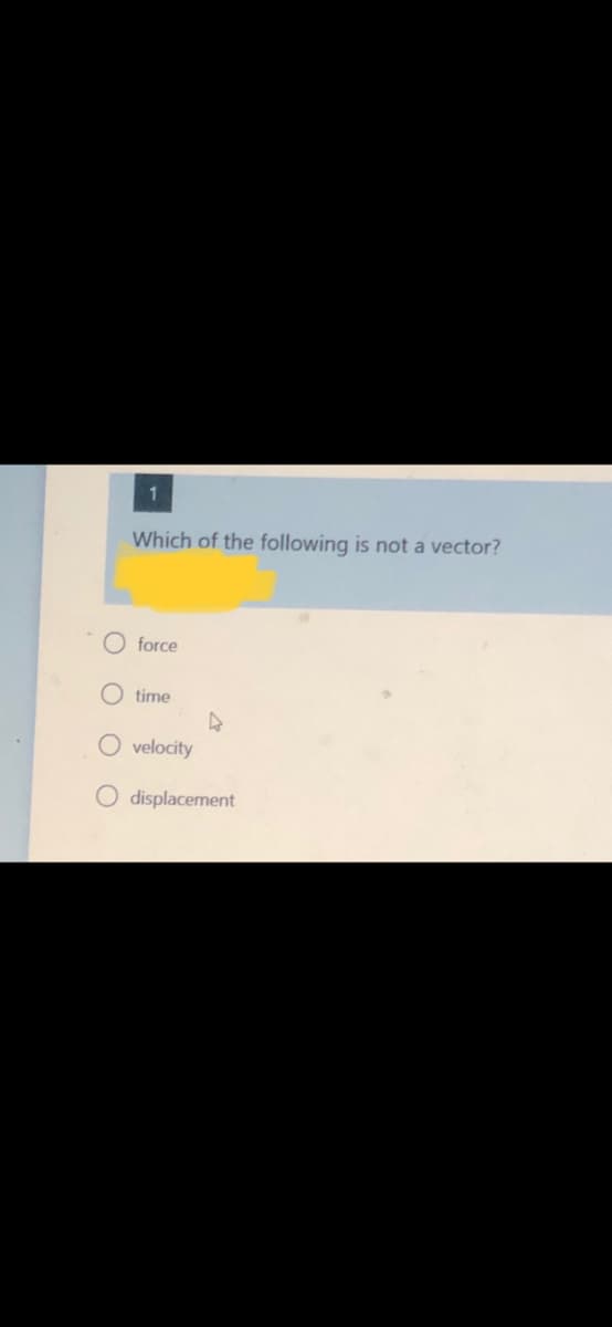 Which of the following is not a vector?
force
O time
O velocity
O displacement
