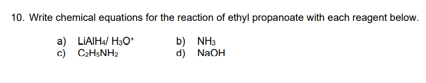 10. Write chemical equations for the reaction of ethyl propanoate with each reagent below.
a) LIAIH4/ H3O*
b) NH3
d) NaOH
c)
C2H5NH2
