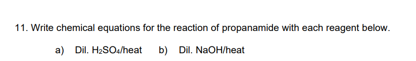 11. Write chemical equations for the reaction of propanamide with each reagent below.
a) Dil. H2SO4/heat
b) Dil. NaOH/heat
