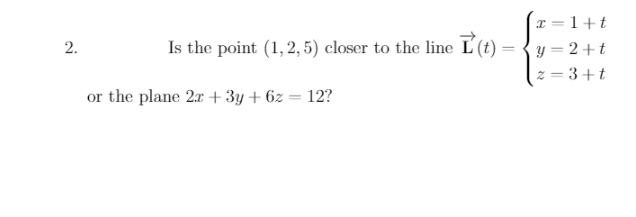 x = 1+t
Is the point (1, 2, 5) closer to the line L(t)
y = 2+t
z = 3+t
or the plane 2r + 3y + 6z = 12?
2.
