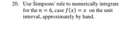 20. Use Simpsons' rule to numerically integrate
for the n = 6, case f(x) = x on the unit
interval, approximately by hand.

