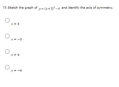 15. Sketch the graph of y= (x+3) -4 and identify the axis of symmetry.
x = 3
x = -3
x = 4
x = -4
