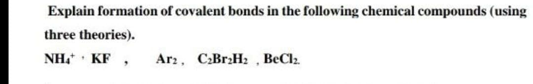 Explain formation of covalent bonds in the following chemical compounds (using
three theories).
NH KF
Ar2, C:Br Hz , BeCl2.
