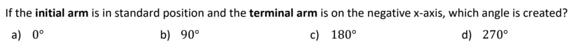 If the initial arm is in standard position and the terminal arm is on the negative x-axis, which angle is created?
a) 0°
b) 90°
c) 180°
d) 270°
