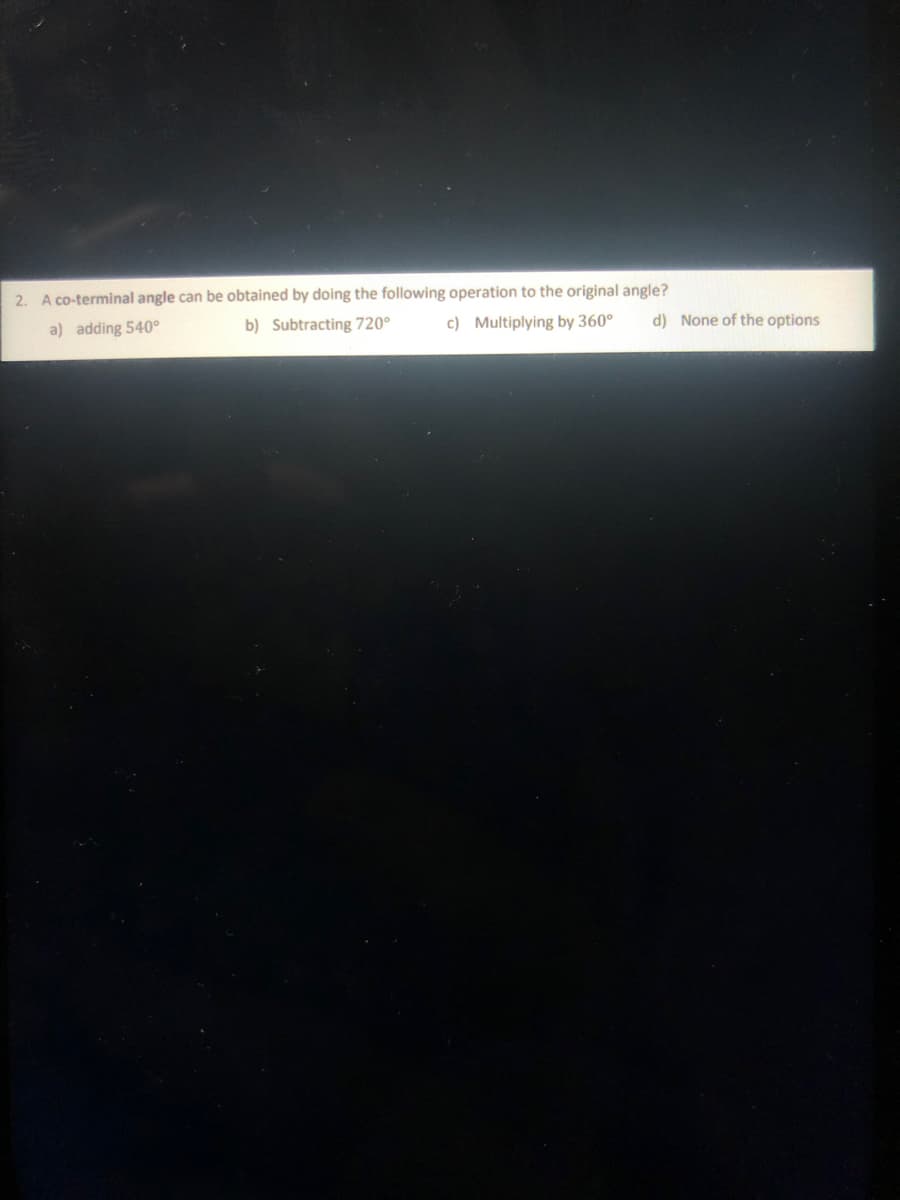 2. A co-terminal angle can be obtained by doing the following operation to the original angle?
a) adding 540°
b) Subtracting 720°
c) Multiplying by 360°
d) None of the options
