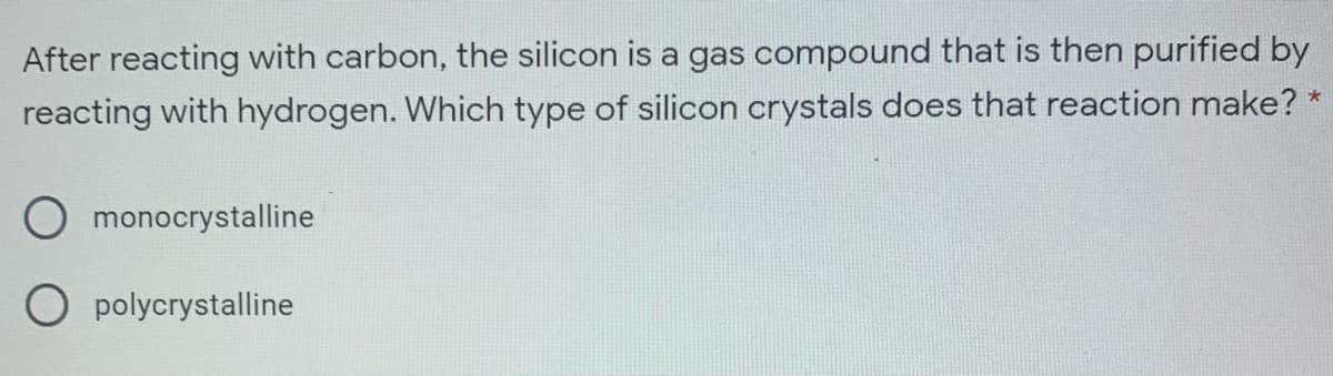 After reacting with carbon, the silicon is a gas compound that is then purified by
reacting with hydrogen. Which type of silicon crystals does that reaction make?
O monocrystalline
O polycrystalline
