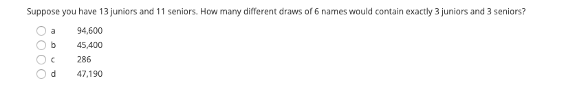 Suppose you have 13 juniors and 11 seniors. How many different draws of 6 names would contain exactly 3 juniors and 3 seniors?
a
94,600
b
45,400
286
d.
47,190
