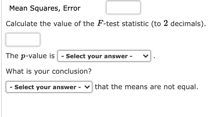 Mean Squares, Error
Calculate the value of the F-test statistic (to 2 decimals).
The p-value is| - Select your answer -
What is your conclusion?
- Select your answer - v that the means are not equal.
