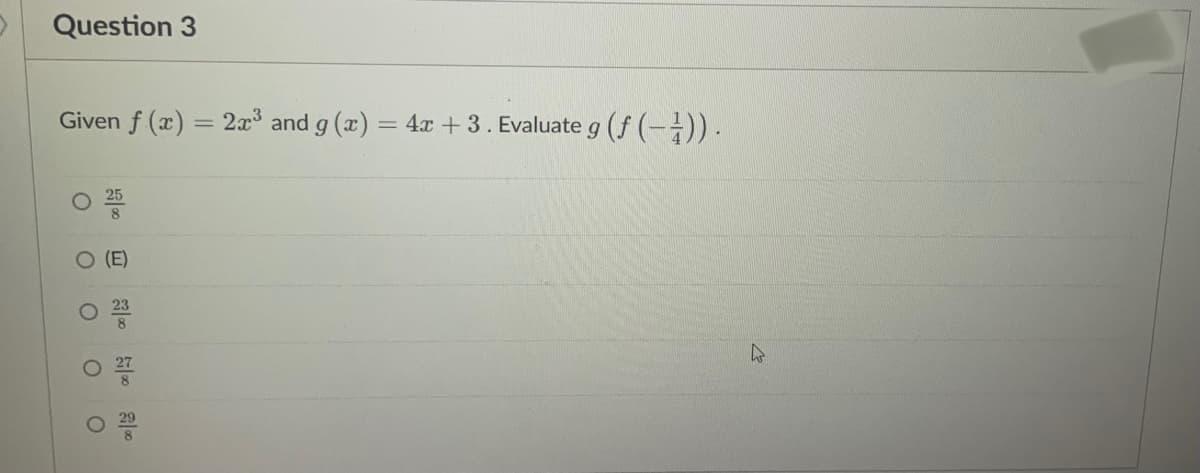 Question 3
Given f (x) = 2x and g (x) = 4x + 3. Evaluate g (f (-)) .
%3D
%3D
25
8
(E)
