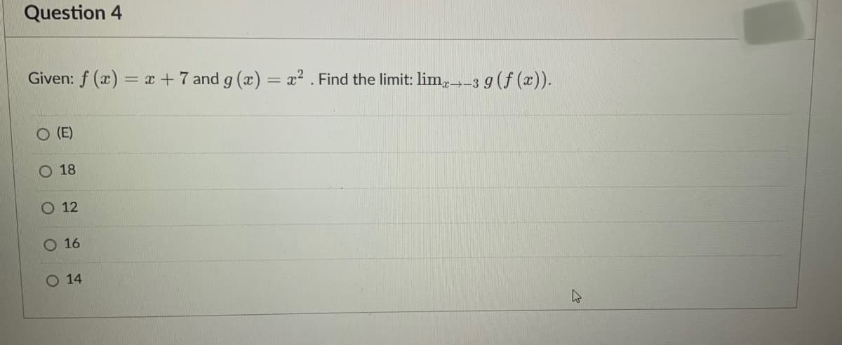 Question 4
Given: f (x) = x + 7 and g (x) = x² . Find the limit: lim,-3 9 (f (x)).
O (E)
18
O 12
O 16
14

