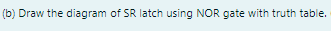 (b) Draw the diagram of SR latch using NOR gate with truth table.
