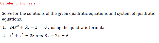 Calculus for Engineers
Solve for the solutions of the given quadratic equations and system of quadratic
equations.
1. 24x² + 5x1 = 0; using the quadratic formula
2. x² + y² = 25 and 3y - 2x = 6