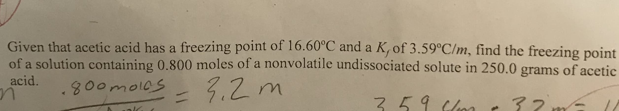 Given that acetic acid has a freezing point of 16.60°C and a K, of 3.59°C/m, find the freezing point
of a solution containing 0.800 moles of a nonvolatile undissociated solute in 250.0 grams of acetic
acid.
3oomoloS
