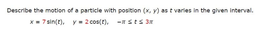 Describe the motion of a particle with position (x, y) as t varies in the given interval.
x = 7 sin(t), y = 2 cos(t), -nsts 3n
