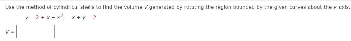 Use the method of cylindrical shells to find the volume V generated by rotating the region bounded by the given curves about the y-axis.
y = 2 + x - x², x+ y = 2
V =
