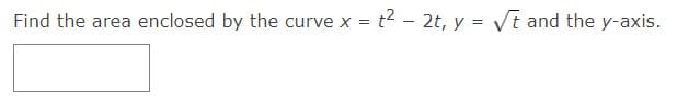 Find the area enclosed by the curve x = t2 - 2t, y = Vt and the y-axis.
