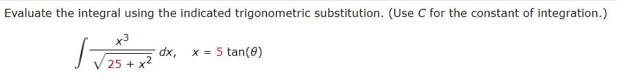 Evaluate the integral using the indicated trigonometric substitution. (Use C for the constant of integration.)
x3
dx,
25 + x2
x = 5 tan(0)
