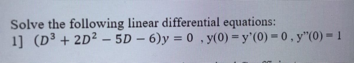 Solve the following linear differential equations:
1] (D³ + 2D² – 5D – 6)y = 0 , y(0) =y'(0) = 0 , y"(0) = 1
