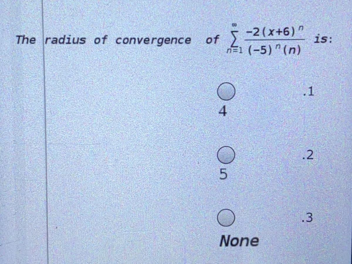 The radius of convergence of
-2 (x+6) "
is:
n=1 (-5) "(n)
.1
4.
.2
5.
.3
None

