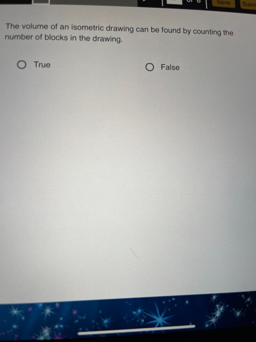 Save
Subm
The volume of an isometric drawing can be found by counting the
number of blocks in the drawing.
O True
O False
