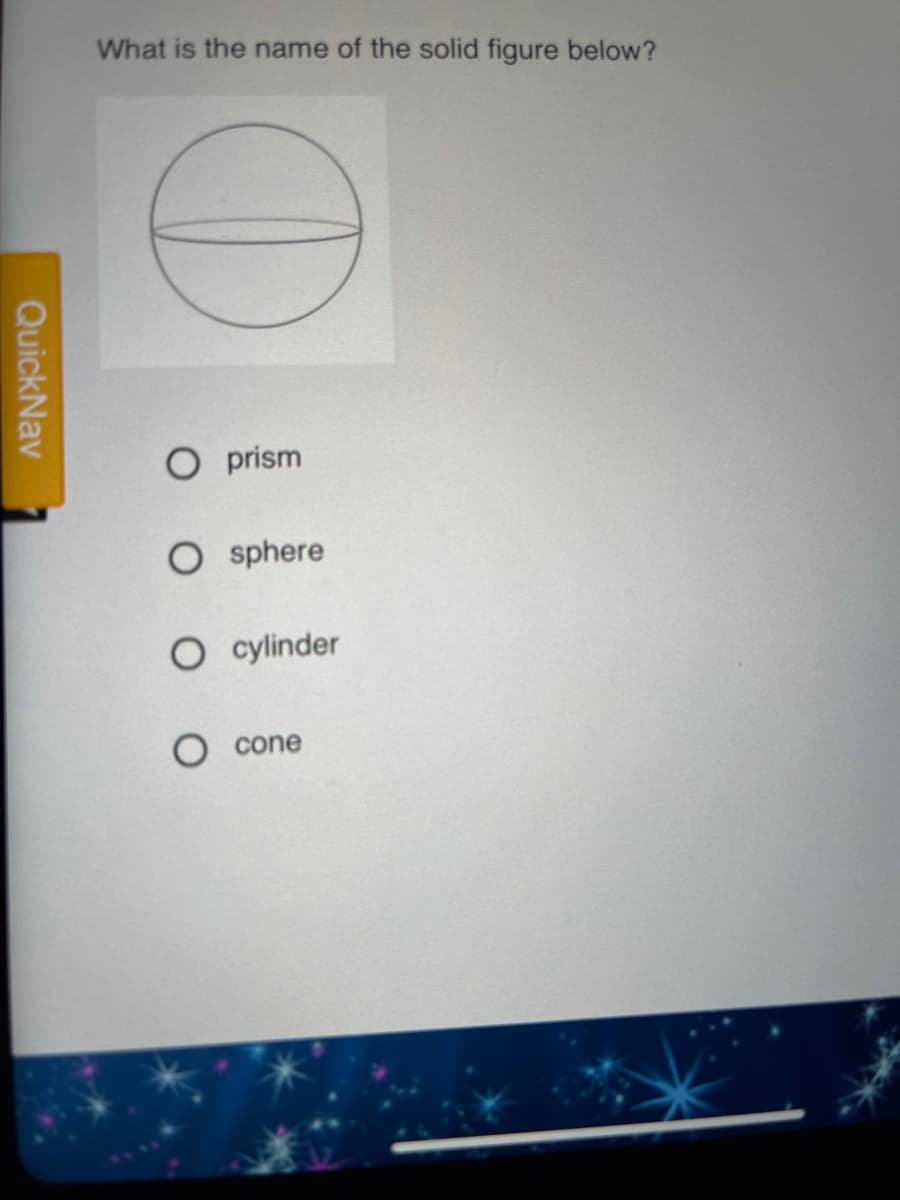 What is the name of the solid figure below?
O prism
O sphere
O cylinder
cone
QuickNav
