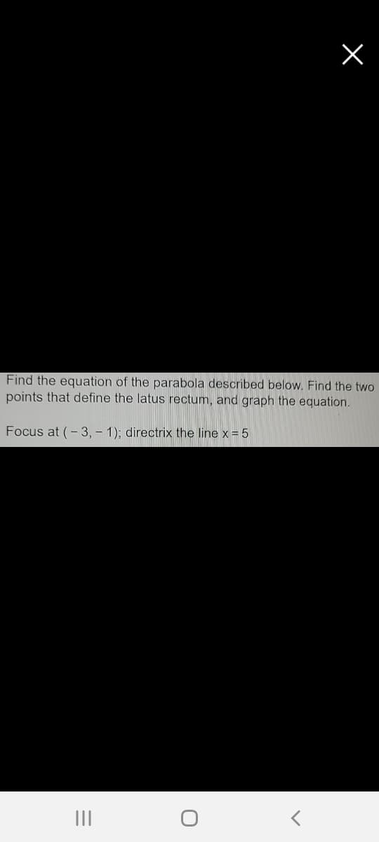 Find the equation of the parabola described below. Find the two
points that define the latus rectum, and graph the equation.
Focus at (-3, - 1); directrix the line x = 5
II
