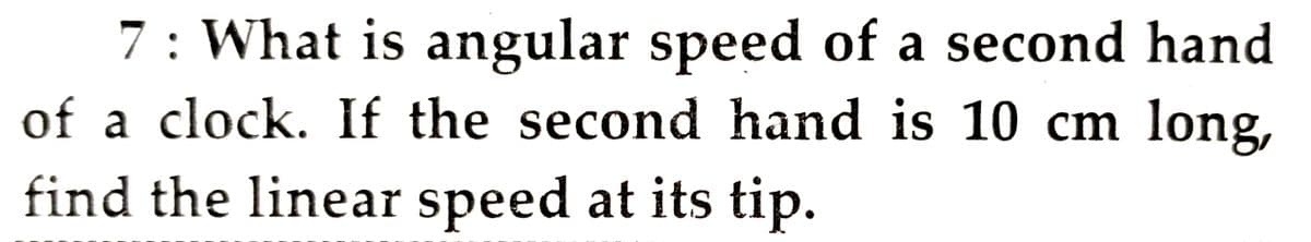 7 : What is angular speed of a second hand
of a clock. If the second hand is 10 cm long,
find the linear speed at its tip.
