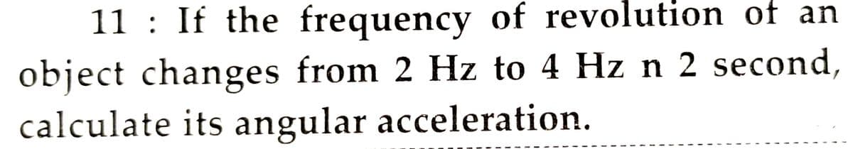 11 : If the frequency of revolution of an
object changes from 2 Hz to 4 Hz n 2 second,
calculate its angular acceleration.
