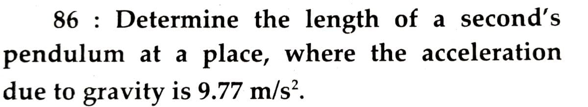 86 : Determine the length of a second's
pendulum at a place, where the acceleration
due to gravity is 9.77 m/s?.
