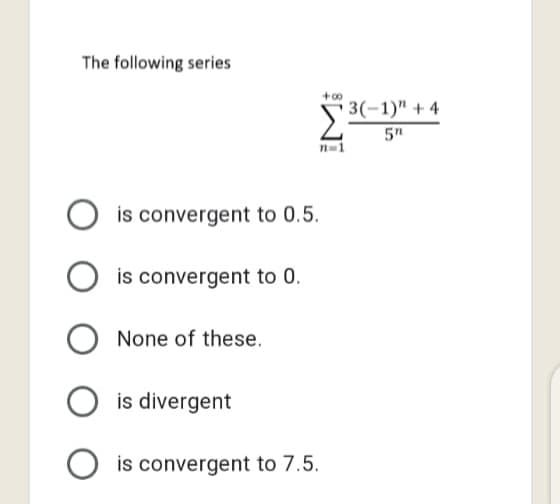 The following series
+00
3(-1)" + 4
5"
O is convergent to 0.5.
is convergent to 0.
None of these.
is divergent
is convergent to 7.5.
Wi
