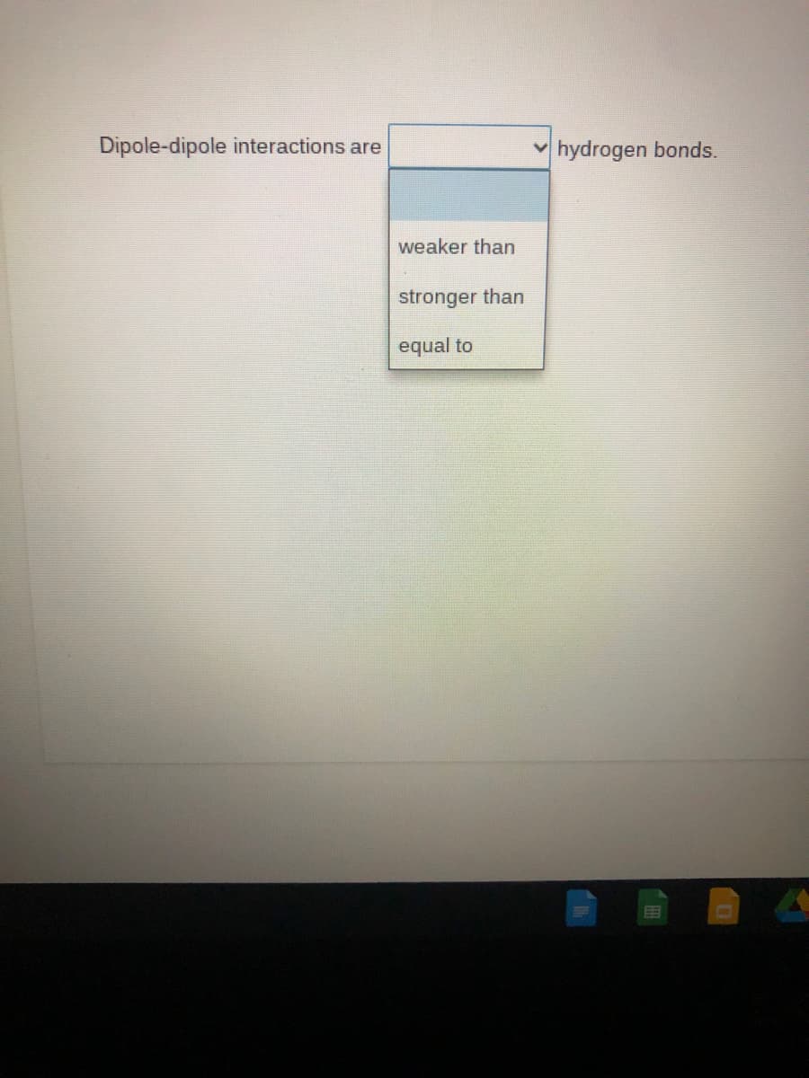 Dipole-dipole interactions are
hydrogen bonds.
weaker than
stronger than
equal to
