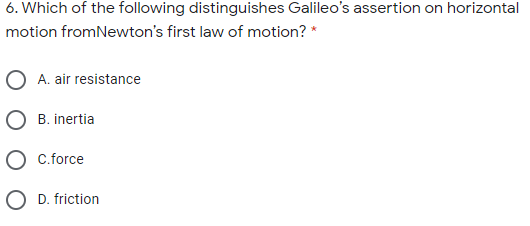 6. Which of the following distinguishes Galileo's assertion on horizontal
motion fromNewton's first law of motion? *
A. air resistance
B. inertia
C.force
D. friction
