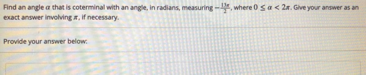 13x
Find an angle a that is coterminal with an angle, in radians, measuring-, where 0 <a < 2r. Give your answer as an
exact answer involving r, if necessary.
Provide your answer below:
