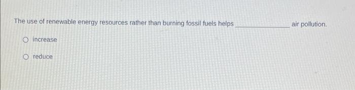 The use of renewable energy resources rather than burning fossil fuels helps
air pollution.
O increase
O reduce
