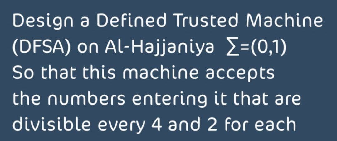 Design a Defined Trusted Machine
(DFSA) on Al-Hajjaniya Z=(0,1)
So that this machine accepts
the numbers entering it that are
divisible every 4 and 2 for each
