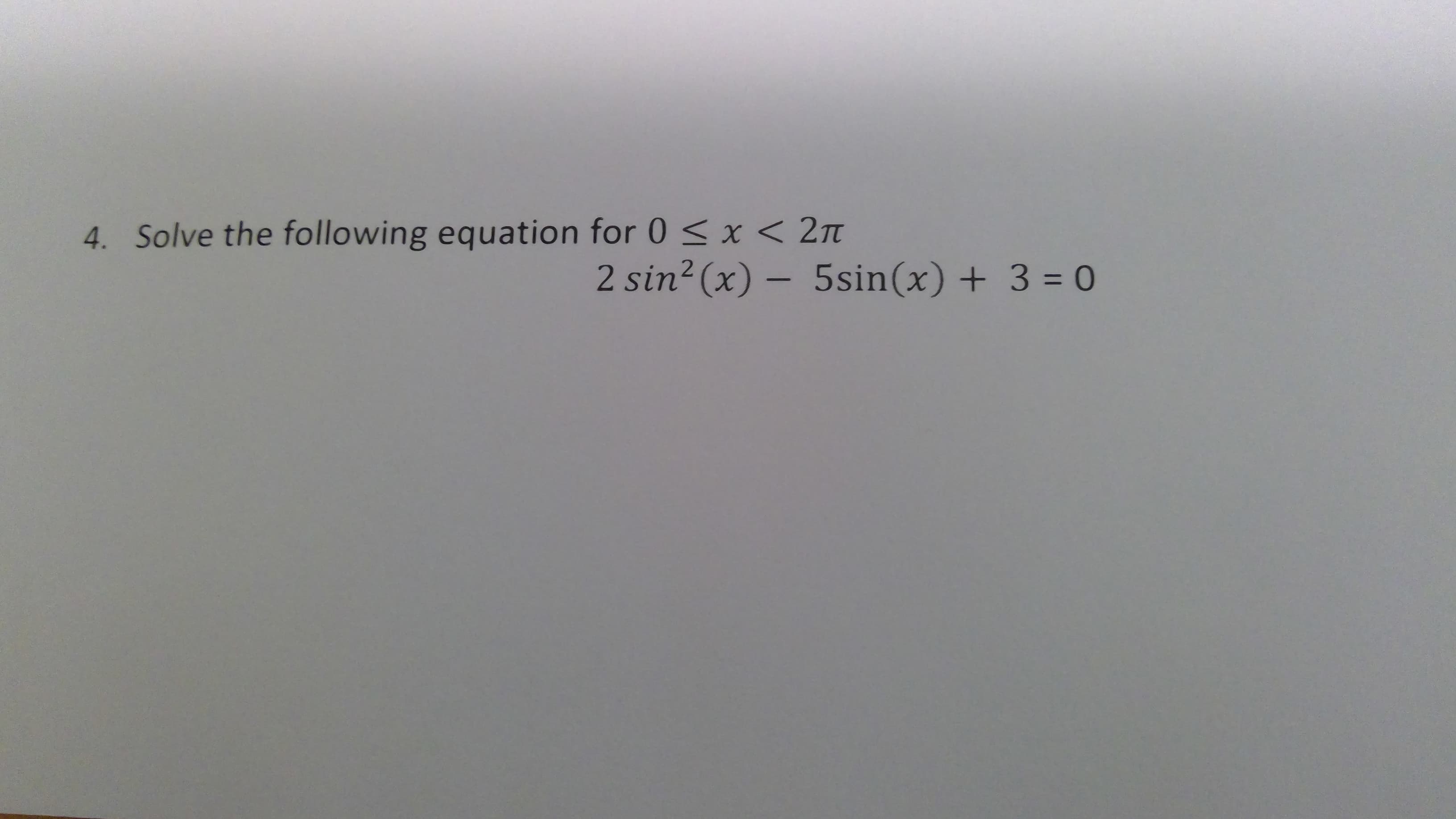 4. Solve the following equation for 0 < x < 2n
2 sin2 (x) – 5sin(x) + 3 = 0
